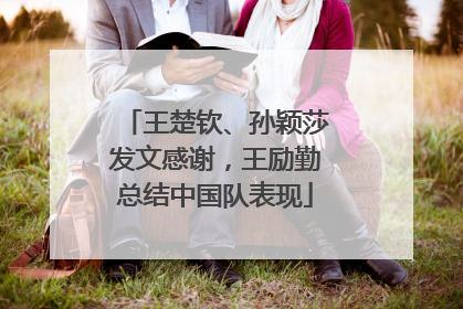 王楚钦、孙颖莎发文感谢，王励勤总结中国队表现