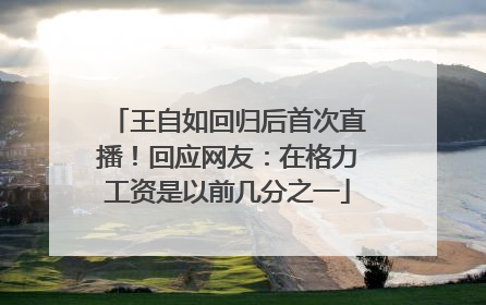 王自如回归后首次直播！回应网友：在格力工资是以前几分之一