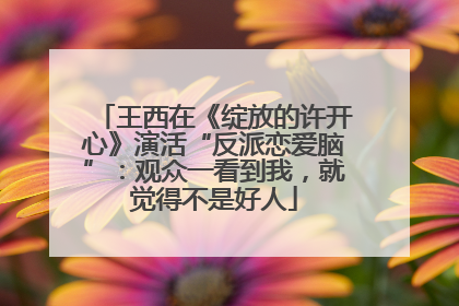 王西在《绽放的许开心》演活“反派恋爱脑”：观众一看到我，就觉得不是好人