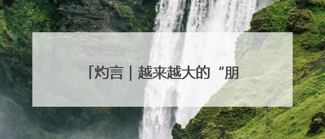 灼言｜越来越大的“朋友圈”怎样“炼”成？