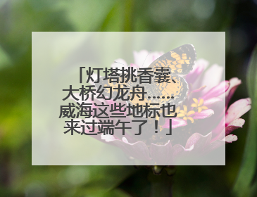 灯塔挑香囊、大桥幻龙舟……威海这些地标也来过端午了！