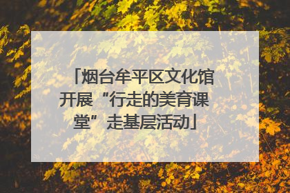 烟台牟平区文化馆开展“行走的美育课堂”走基层活动