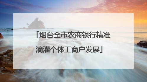 烟台全市农商银行精准滴灌个体工商户发展