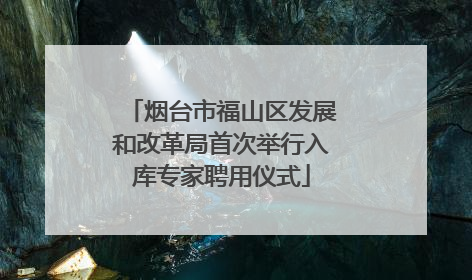 烟台市福山区发展和改革局首次举行入库专家聘用仪式