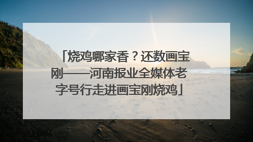 烧鸡哪家香？还数画宝刚——河南报业全媒体老字号行走进画宝刚烧鸡
