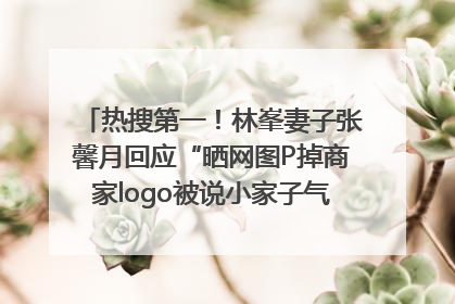 热搜第一！林峯妻子张馨月回应“晒网图P掉商家logo被说小家子气”：没那么多想法，可能有人恶意解读