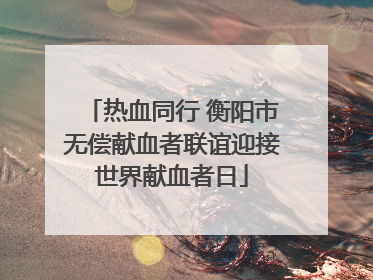 热血同行 衡阳市无偿献血者联谊迎接世界献血者日