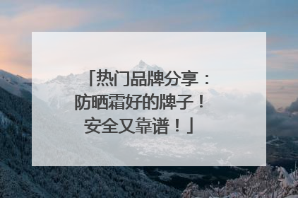 热门品牌分享：防晒霜好的牌子！安全又靠谱！