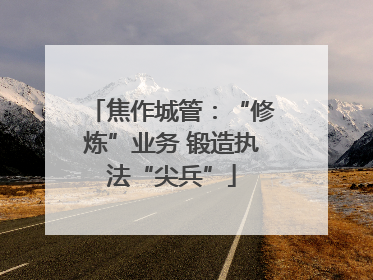 焦作城管：“修炼”业务 锻造执法“尖兵”