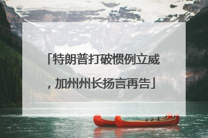 特朗普打破惯例立威，加州州长扬言再告