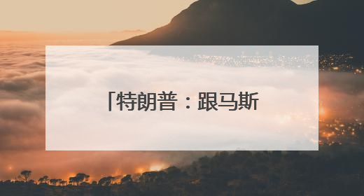 特朗普：跟马斯克关系结束了
