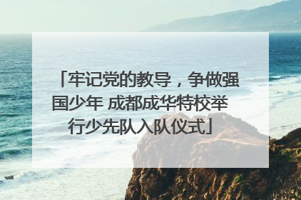 牢记党的教导，争做强国少年 成都成华特校举行少先队入队仪式