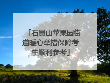 石景山苹果园街道暖心举措保障考生顺利参考