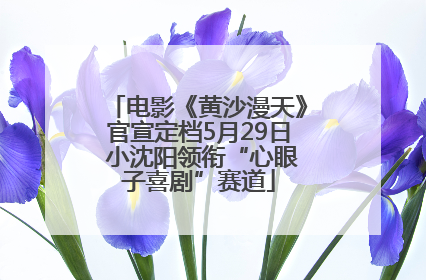 电影《黄沙漫天》官宣定档5月29日 小沈阳领衔“心眼子喜剧”赛道