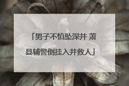 男子不慎坠深井 萧县辅警倒挂入井救人
