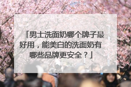 男士洗面奶哪个牌子最好用，能美白的洗面奶有哪些品牌更安全？
