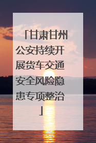 甘肃甘州公安持续开展货车交通安全风险隐患专项整治