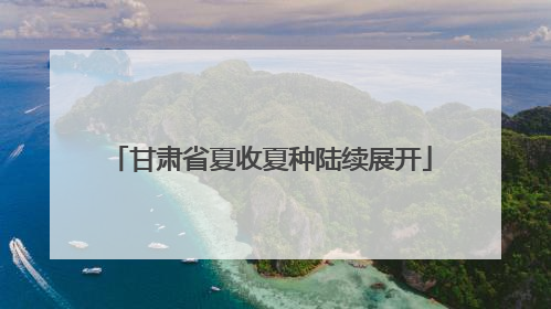 甘肃省夏收夏种陆续展开