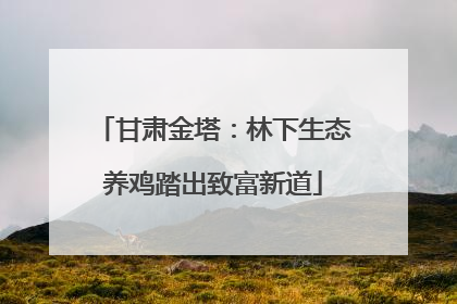 甘肃金塔：林下生态养鸡踏出致富新道