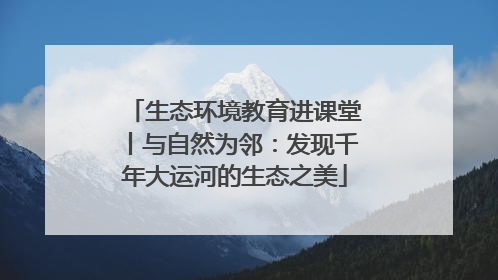 生态环境教育进课堂丨与自然为邻：发现千年大运河的生态之美