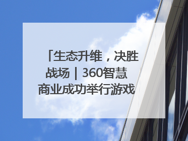 生态升维，决胜战场｜360智慧商业成功举行游戏行业私享会
