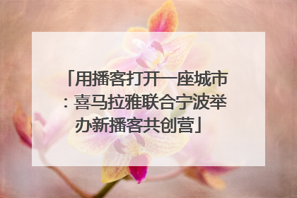 用播客打开一座城市：喜马拉雅联合宁波举办新播客共创营