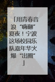 用青春音浪“嗨翻”夏夜！宁波这场校园乐队嘉年华火爆“出圈”