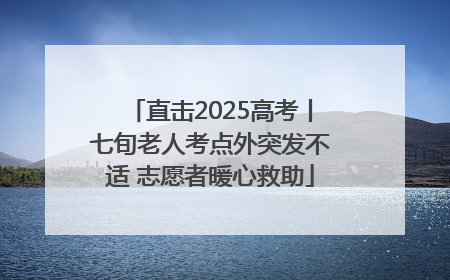 直击2025高考丨七旬老人考点外突发不适 志愿者暖心救助