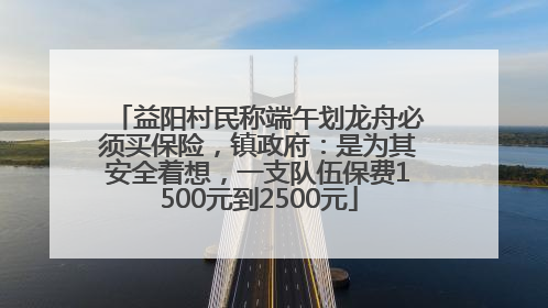 益阳村民称端午划龙舟必须买保险，镇政府：是为其安全着想，一支队伍保费1500元到2500元
