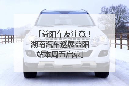 益阳车友注意！湖南汽车巡展益阳站本周五启幕