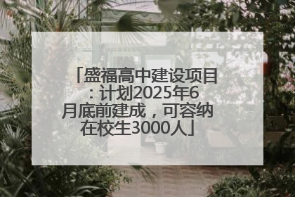 盛福高中建设项目：计划2025年6月底前建成，可容纳在校生3000人