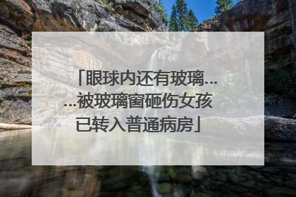 眼球内还有玻璃……被玻璃窗砸伤女孩已转入普通病房
