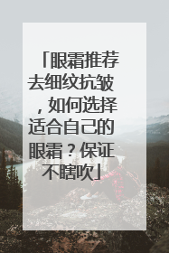 眼霜推荐去细纹抗皱，如何选择适合自己的眼霜？保证不瞎吹