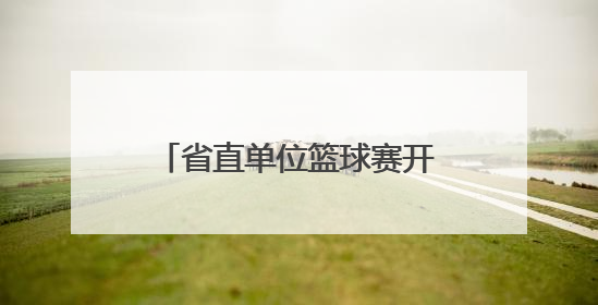 省直单位篮球赛开幕，52支队将进行150余场较量