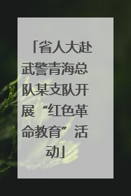 省人大赴武警青海总队某支队开展“红色革命教育”活动