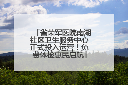 省荣军医院南湖社区卫生服务中心正式投入运营！免费体检惠民启航