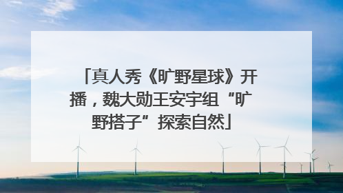 真人秀《旷野星球》开播，魏大勋王安宇组“旷野搭子”探索自然