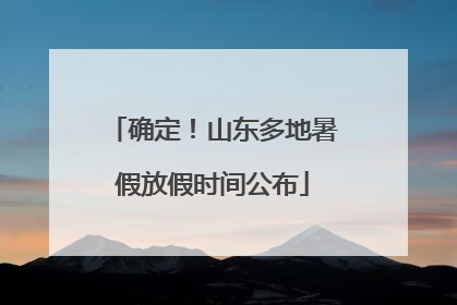 确定！山东多地暑假放假时间公布