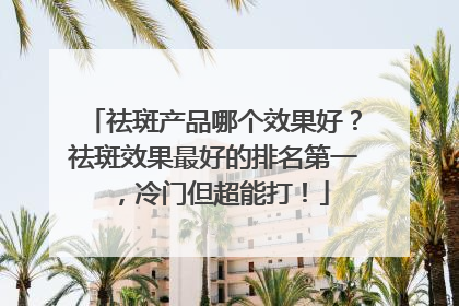 祛斑产品哪个效果好？祛斑效果最好的排名第一，冷门但超能打！