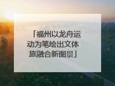 福州以龙舟运动为笔绘出文体旅融合新图景