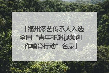 福州漆艺传承人入选全国“青年非遗视频创作哺育行动”名录