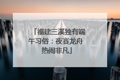 福建三溪独有端午习俗：夜赛龙舟 热闹非凡