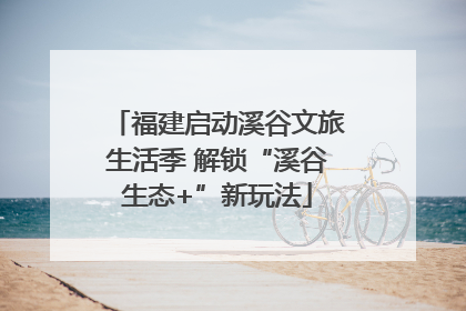 福建启动溪谷文旅生活季 解锁“溪谷生态+”新玩法