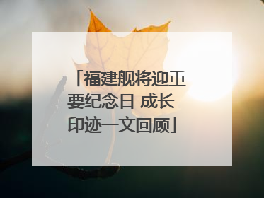 福建舰将迎重要纪念日 成长印迹一文回顾