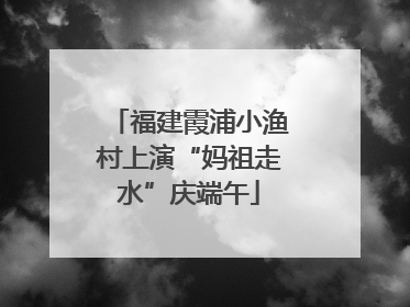 福建霞浦小渔村上演“妈祖走水”庆端午