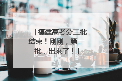 福建高考分三批结束！刚刚，第一批，出来了！