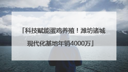 科技赋能蛋鸡养殖！潍坊诸城现代化基地年销4000万