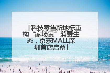 科技零售新地标重构“家场景”消费生态，京东MALL深圳首店启幕