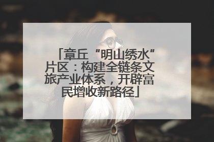 章丘“明山绣水”片区：构建全链条文旅产业体系，开辟富民增收新路径