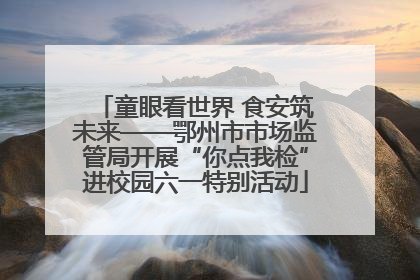童眼看世界 食安筑未来——鄂州市市场监管局开展“你点我检”进校园六一特别活动